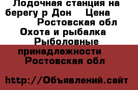 Лодочная станция на берегу р,Дон, › Цена ­ 680 000 - Ростовская обл. Охота и рыбалка » Рыболовные принадлежности   . Ростовская обл.